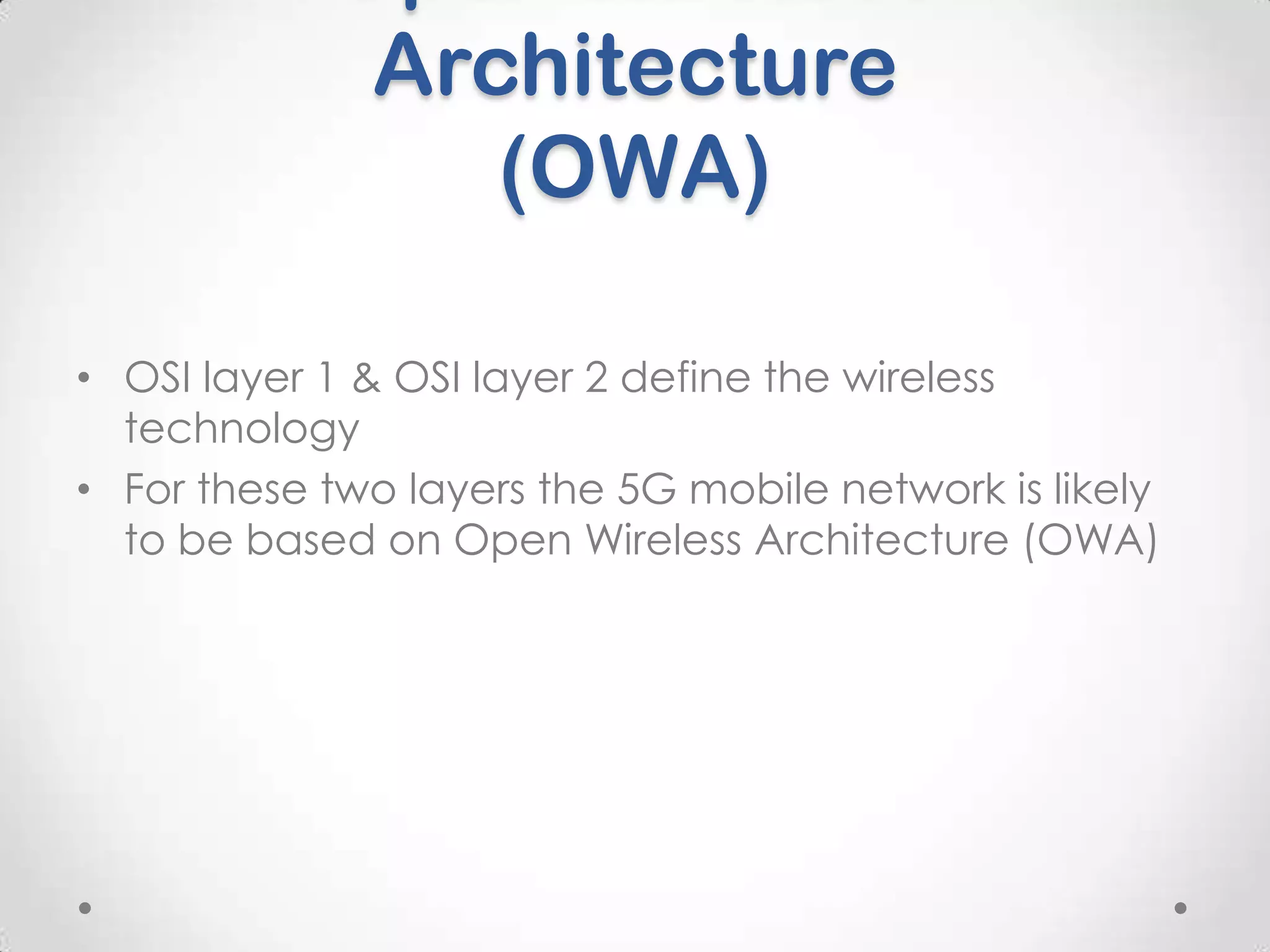 Architecture
(OWA)
• OSI layer 1 & OSI layer 2 define the wireless
technology
• For these two layers the 5G mobile network is likely
to be based on Open Wireless Architecture (OWA)

 