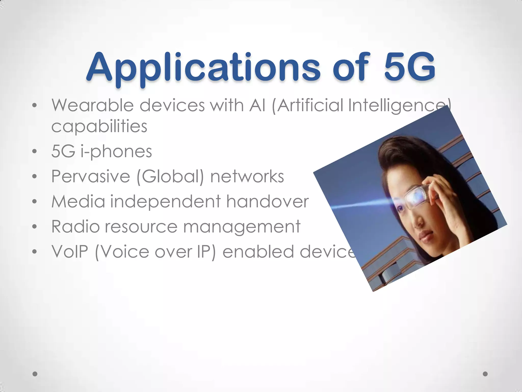 Applications of 5G
• Wearable devices with AI (Artificial Intelligence)
capabilities
• 5G i-phones
• Pervasive (Global) networks
• Media independent handover
• Radio resource management
• VoIP (Voice over IP) enabled devices

 