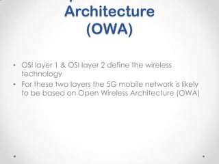 Architecture
(OWA)
• OSI layer 1 & OSI layer 2 define the wireless
technology
• For these two layers the 5G mobile network is likely
to be based on Open Wireless Architecture (OWA)

 