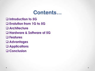 Contents…
 Introduction to 5G
 Evolution from 1G to 5G
 Architecture
 Hardware & Software of 5G
 Features
 Advantages
 Applications
 Conclusion

 