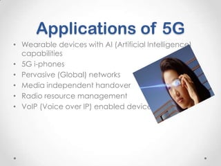 Applications of 5G
• Wearable devices with AI (Artificial Intelligence)
capabilities
• 5G i-phones
• Pervasive (Global) networks
• Media independent handover
• Radio resource management
• VoIP (Voice over IP) enabled devices

 