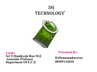 Guide:
Sri T.Manikyala Rao M.E
Associate Professor
Department Of E.C.E
Presented By:
D.Hemasundararao
08MP1A0418
5G
TECHNOLOGY
 