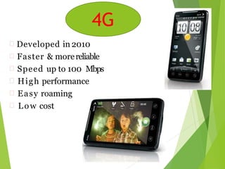 4G
 Developed in 2010
 Faster & morereliable
 Speed up to 100 Mbps
 High performance
 Easy roaming
 Low cost
4G
 