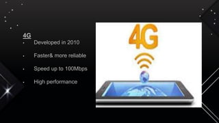 4G
• Developed in 2010
• Faster& more reliable
• Speed up to 100Mbps
• High performance
 