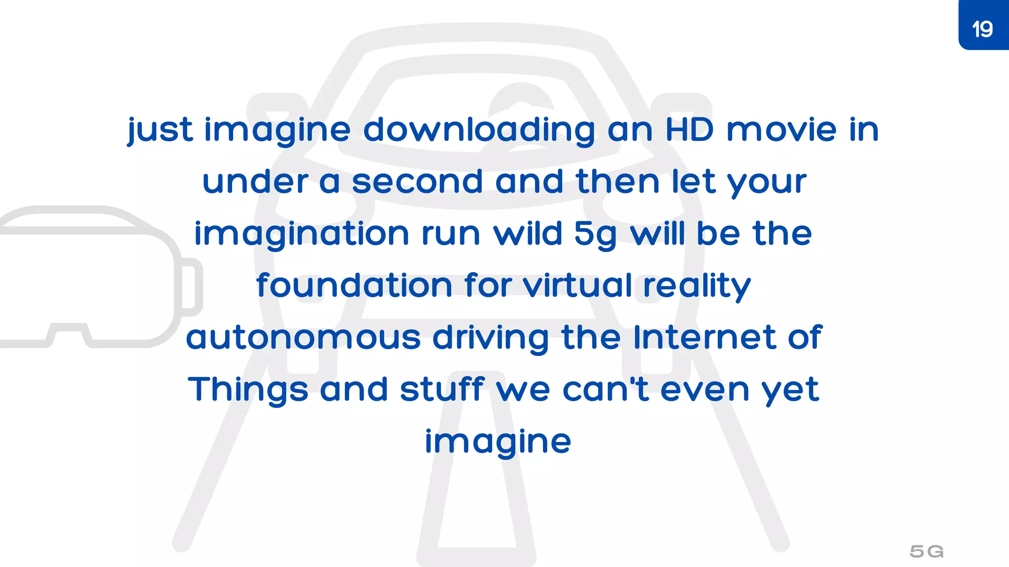 just imagine downloading an HD movie in
under a second and then let your
imagination run wild 5g will be the
foundation for virtual reality
autonomous driving the Internet of
Things and stuff we can't even yet
imagine
5G
19
 