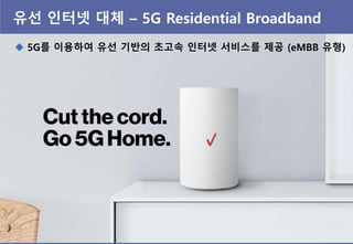 유선 읶터넷 대체 – 5G Residential Broadband
 5G를 이용하여 유선 기반의 초고속 읶터넷 서비스를 제공 (eMBB 유형)
 