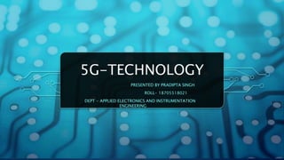 5G-TECHNOLOGY
PRESENTED BY PRADIPTA SINGH
ROLL- 18705518021
DEPT - APPLIED ELECTRONICS AND INSTRUMENTATION
ENGINEERING
 