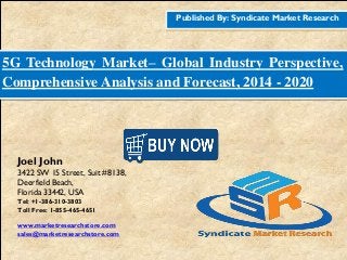 Published By: Syndicate Market Research
5G Technology Market– Global Industry Perspective,
Comprehensive Analysis and Forecast, 2014 - 2020
Joel John
3422 SW 15 Street, Suit #8138,
Deerfield Beach,
Florida 33442, USA
Tel: +1-386-310-3803
Toll Free: 1-855-465-4651
www.marketresearchstore.com
sales@marketresearchstore.com
 