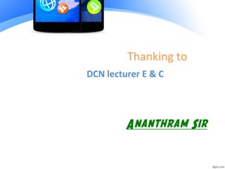 Thanking to
DCN lecturer E & C
Ananthram Sir
 