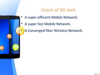 Vision of 5G tech
• A super efficient Mobile Network.
• A super fast Mobile Network.
• A Converged fiber Wireless Network.
 