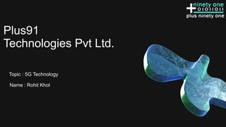 Plus91
Technologies Pvt Ltd.
Name : Rohit Khot
Topic : 5G Technology
 