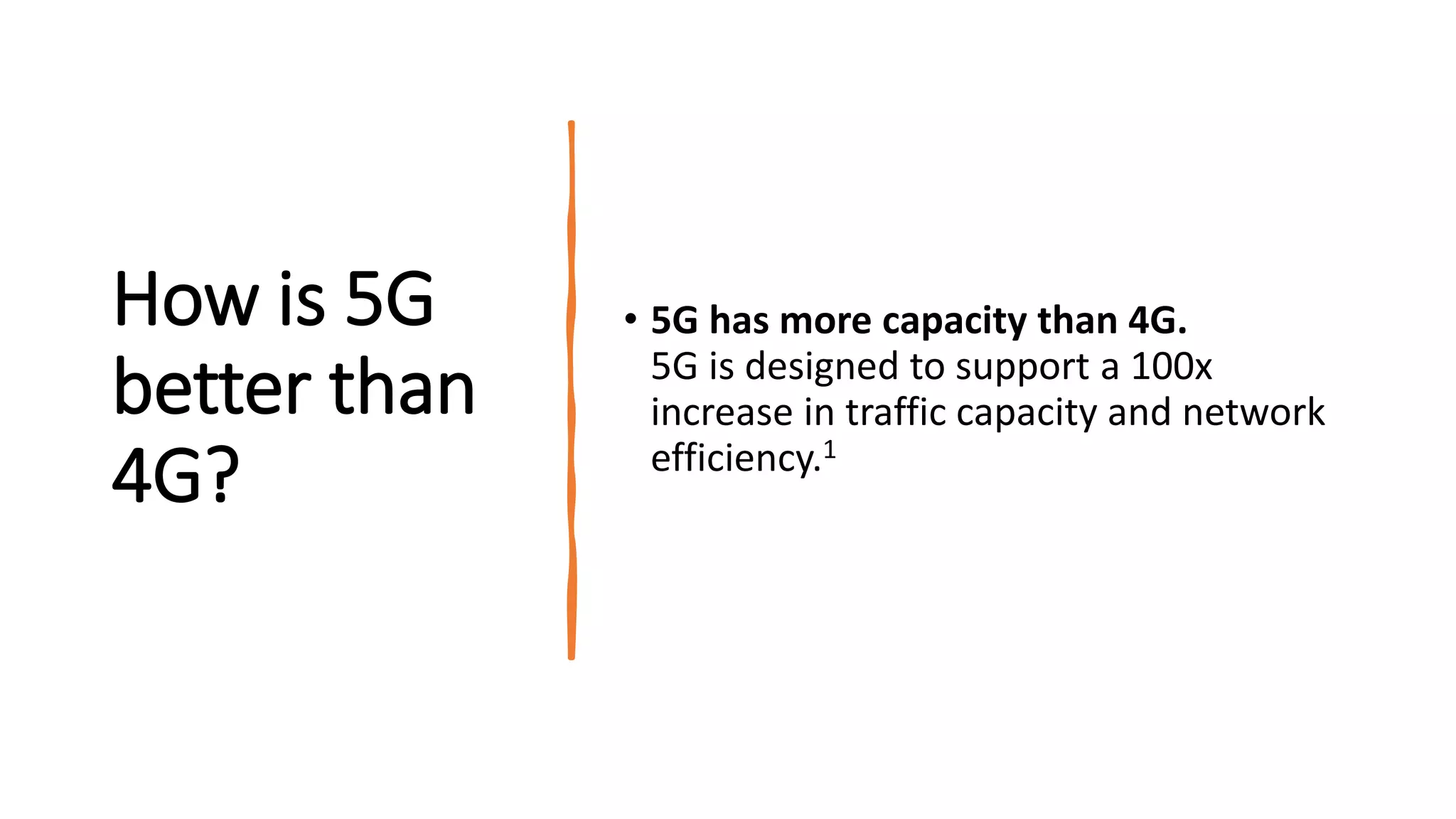 How is 5G
better than
4G?
• 5G has more capacity than 4G.
5G is designed to support a 100x
increase in traffic capacity and network
efficiency.1
 