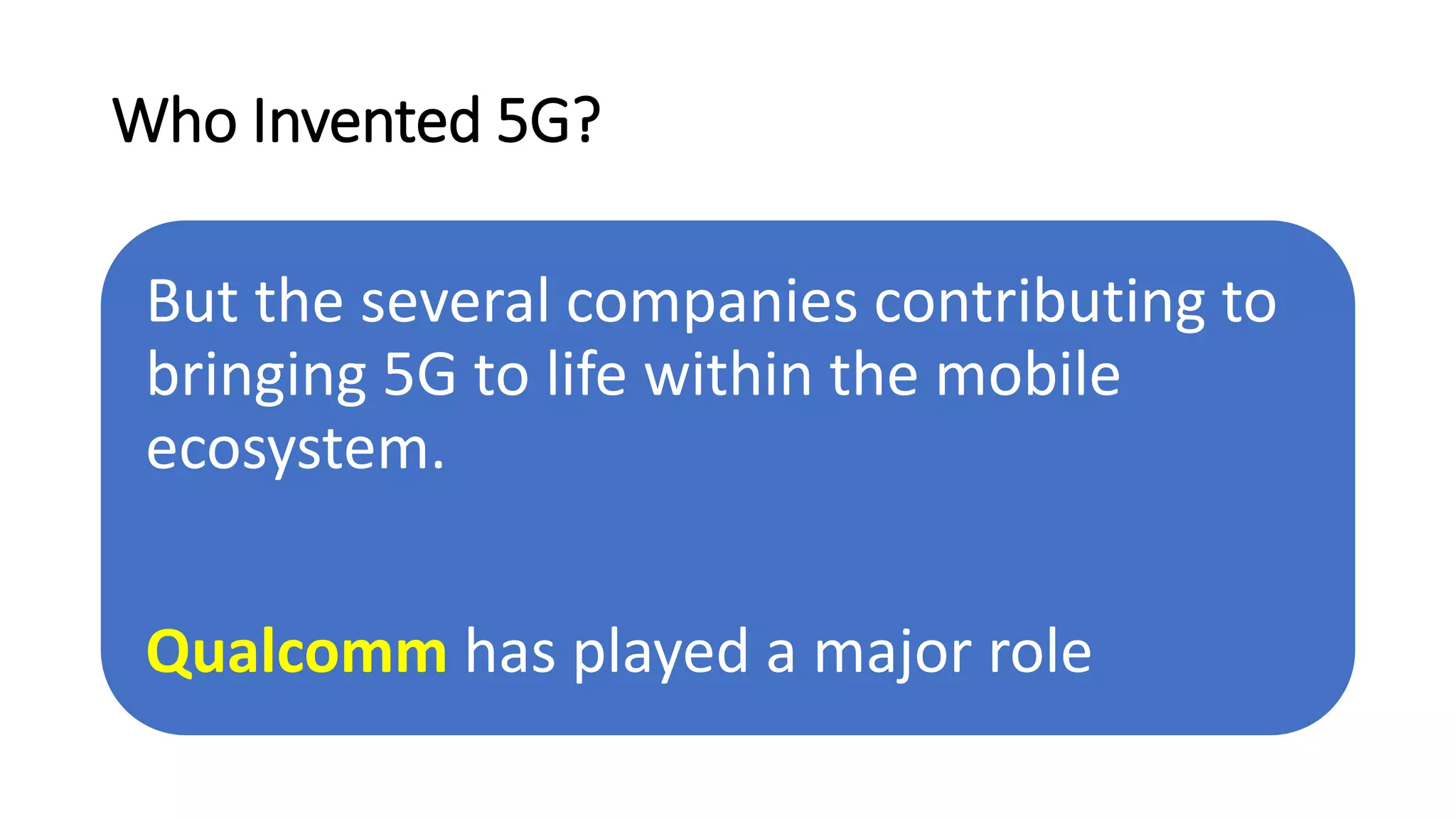 Who Invented 5G?
But the several companies contributing to
bringing 5G to life within the mobile
ecosystem.
Qualcomm has played a major role
 