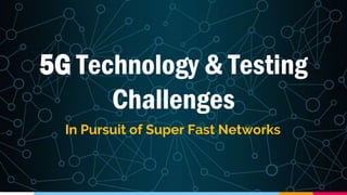 5G Technology & Testing
Challenges
In Pursuit of Super Fast Networks
 