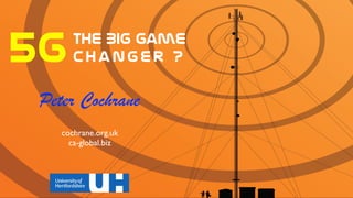 5Gthe  BIG  Game  
Change r  ?
Peter Cochrane
cochrane.org.uk
ca-global.biz
 