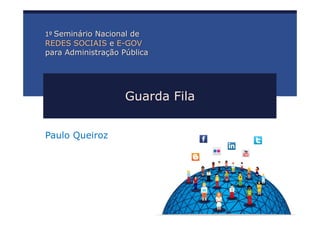 1º Seminário Nacional de
REDES SOCIAIS e E-GOV
para Administração Pública




                    Guarda Fila


Paulo Queiroz
 