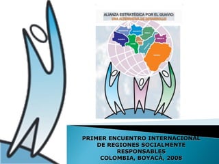 PRIMER ENCUENTRO INTERNACIONAL
    DE REGIONES SOCIALMENTE
         RESPONSABLES
     COLOMBIA, BOYACÁ, 2008
 