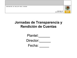 Jornadas de Transparencia y Rendición de Cuentas Plantel:______ Director:______ Fecha: _____ 