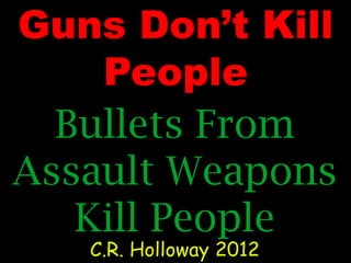 Guns Don’t Kill
People
Bullets From
Assault Weapons
Kill People
C.R. Holloway 2012
 
