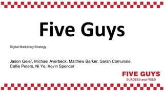 Five Guys
Digital Marketing Strategy
Jason Geier, Michael Averbeck, Matthew Barker, Sarah Comunale,
Callie Peters, Ni Ye, Kevin Spencer
 