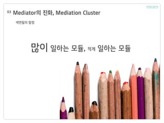 Mediator의 진화, Mediation Cluster03
색연필의 함정
많이 일하는 모듈, 적게 일하는 모듈
 