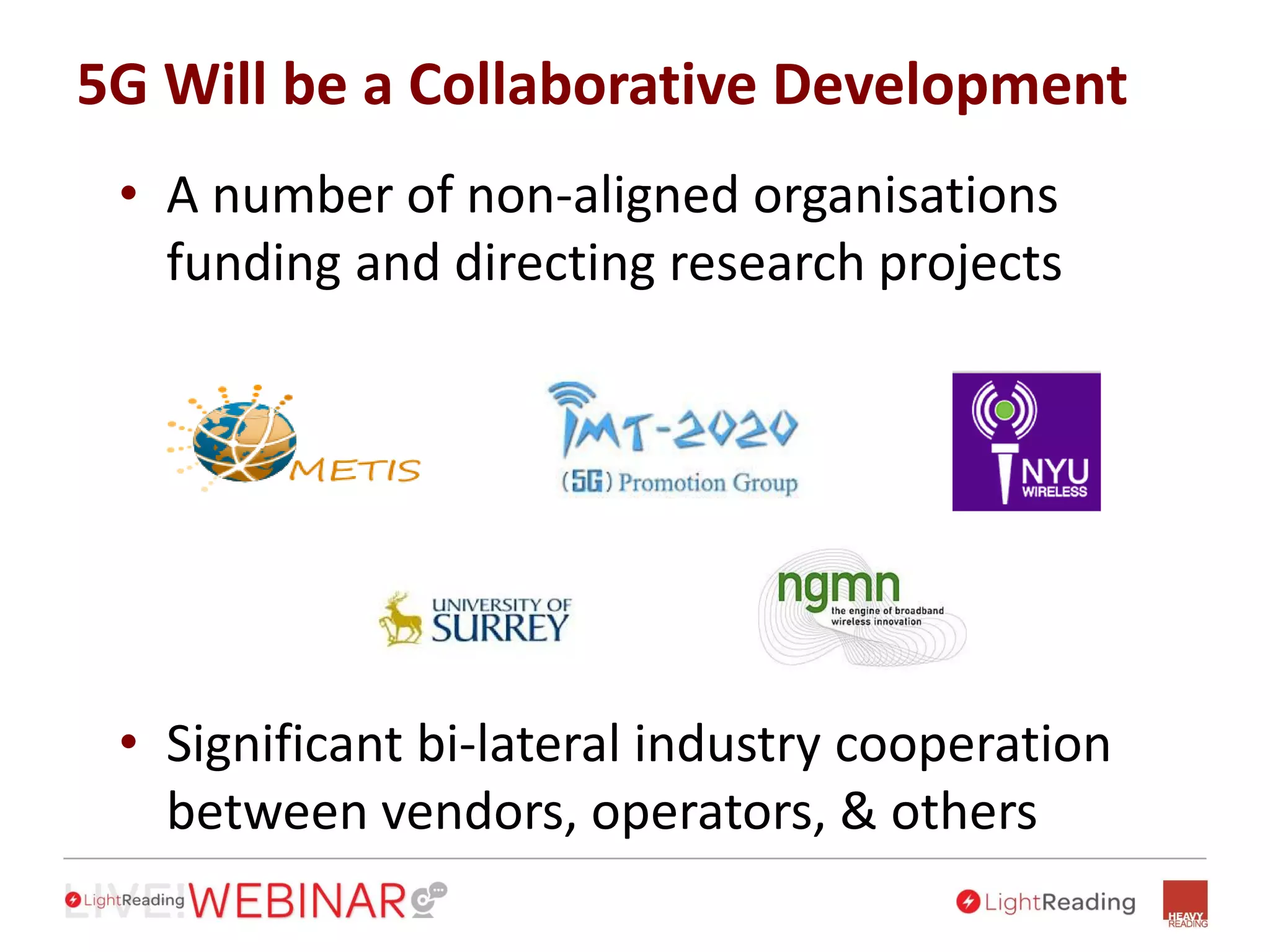 5G Will be a Collaborative Development
• A number of non-aligned organisations
funding and directing research projects
• Significant bi-lateral industry cooperation
between vendors, operators, & others
 