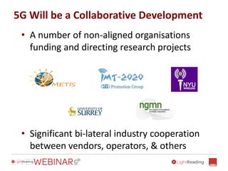 5G Will be a Collaborative Development
• A number of non-aligned organisations
funding and directing research projects
• Significant bi-lateral industry cooperation
between vendors, operators, & others
 