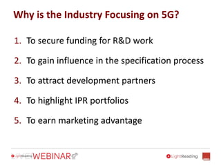 Why is the Industry Focusing on 5G?
1. To secure funding for R&D work
2. To gain influence in the specification process
3. To attract development partners
4. To highlight IPR portfolios
5. To earn marketing advantage
 