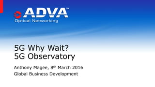 5G Why Wait?
5G Observatory
Anthony Magee, 8th March 2016
Global Business Development
 