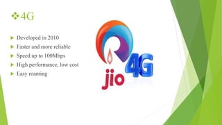 4G
 Developed in 2010
 Faster and more reliable
 Speed up to 100Mbps
 High performance, low cost
 Easy roaming
 