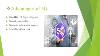 Advantages of 5G
 Data BW if 1 Gbps or higher.
 Globally accessible.
 Dynamic information access.
 Available at low cost.
 