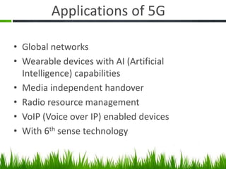 Applications of 5G
• Global networks
• Wearable devices with AI (Artificial
Intelligence) capabilities
• Media independent handover
• Radio resource management
• VoIP (Voice over IP) enabled devices
• With 6th sense technology
 