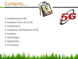 Contents…
Introduction to 5G
Evolution from 1G to 5G
Architecture
Hardware and Software of 5G
Features
Advantages
Application
Conclusion
 