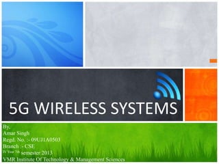 5G WIRELESS SYSTEMS
By,
Amar Singh
Regd. No. :- 09UJ1A0503
Branch :- CSE
IV Year 7th semester 2013

VMR Institute Of Technology & Management Sciences
 