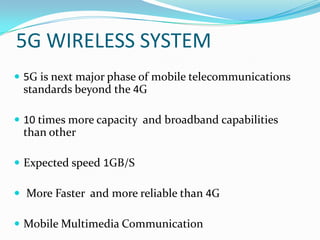 5G WIRELESS SYSTEM5G is next major phase of mobile telecommunications standards beyond the 4G10 times more capacity  and broadband capabilities than other Expected speed 1GB/S More Faster  and more reliable than 4GMobile Multimedia Communication