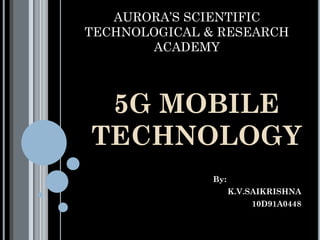 AURORA’S SCIENTIFIC
TECHNOLOGICAL & RESEARCH
ACADEMY
5G MOBILE
TECHNOLOGY
By:
K.V.SAIKRISHNA
10D91A0448
 