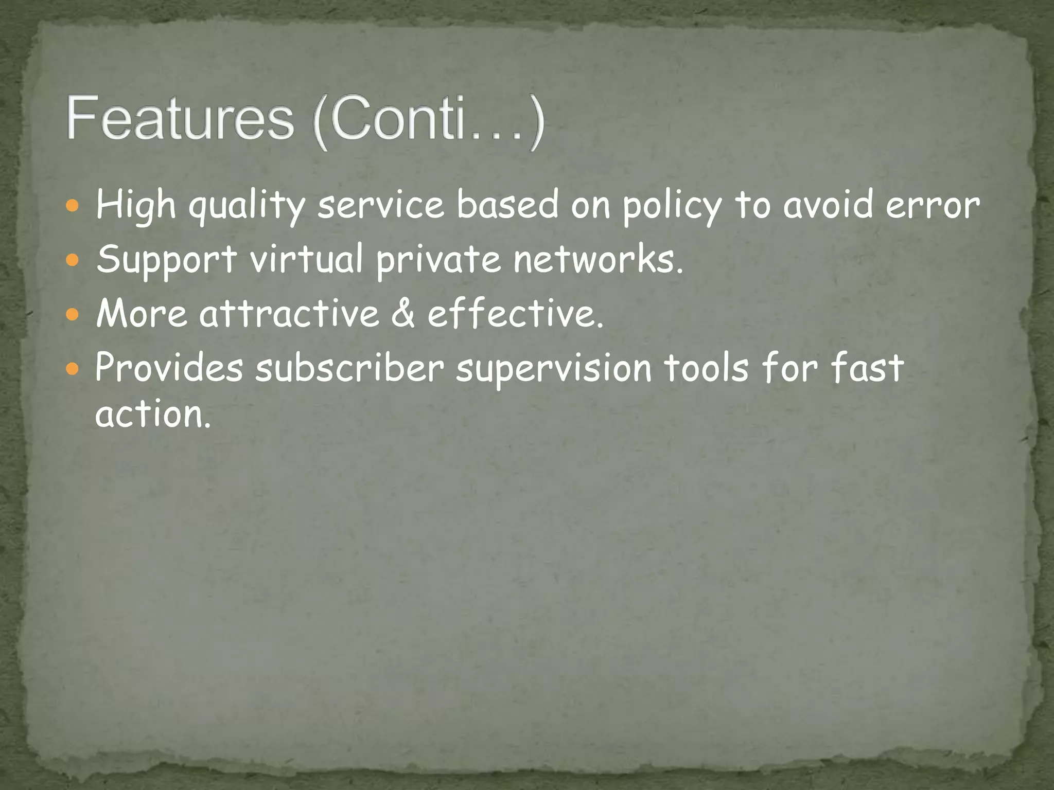  High quality service based on policy to avoid error
 Support virtual private networks.
 More attractive & effective.
 Provides subscriber supervision tools for fast
action.
 