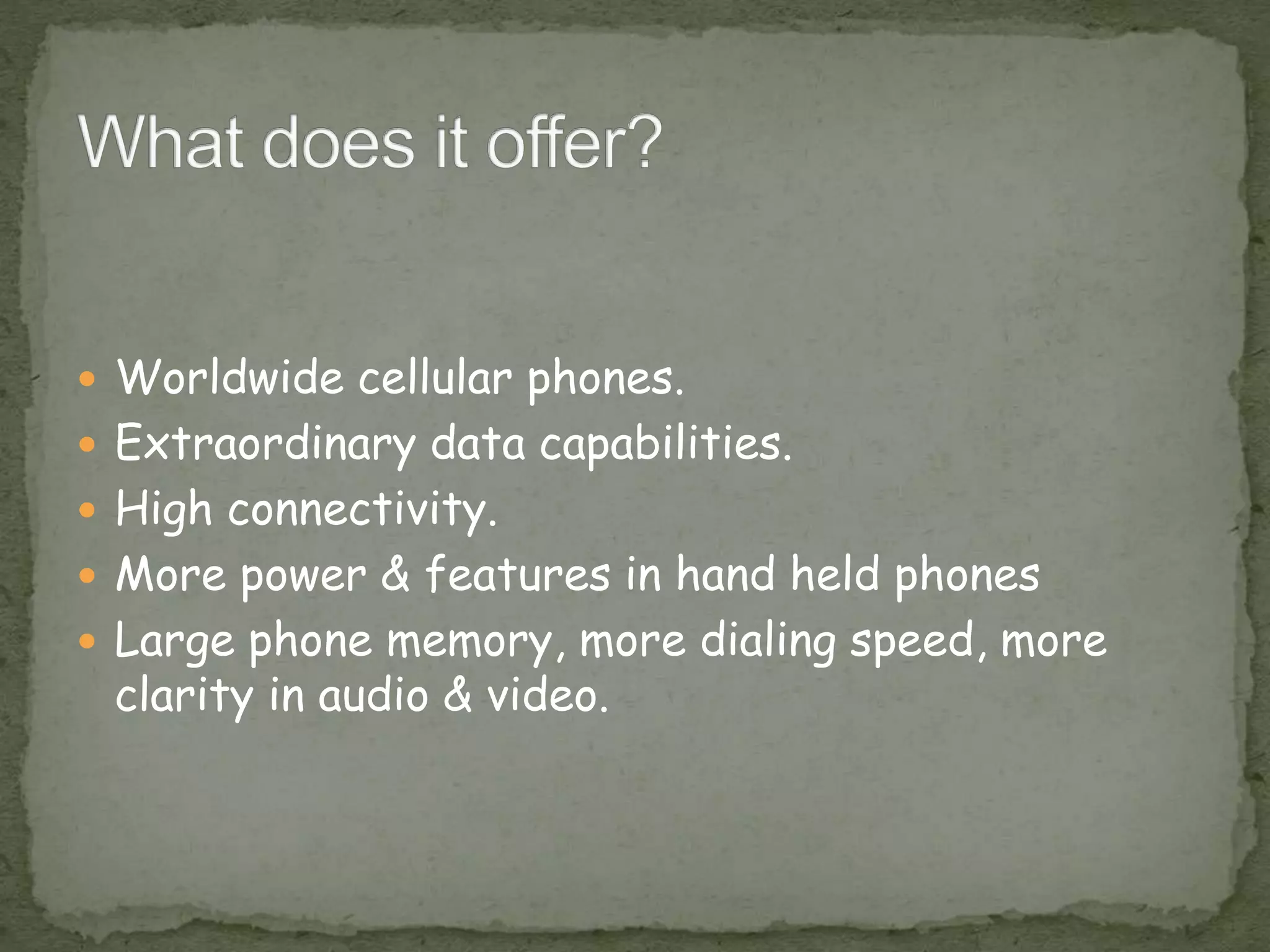  Worldwide cellular phones.
 Extraordinary data capabilities.
 High connectivity.
 More power & features in hand held phones
 Large phone memory, more dialing speed, more
clarity in audio & video.
 