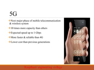 5G
Next major phase of mobile telecommunication
& wireless system
10 times more capacity than others
Expected speed up to 1 Gbps
More faster & reliable than 4G
Lower cost than previous generations
 