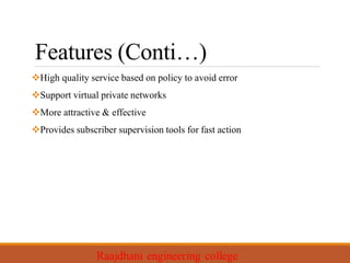 Features (Conti…)
High quality service based on policy to avoid error
Support virtual private networks
More attractive & effective
Provides subscriber supervision tools for fast action
 