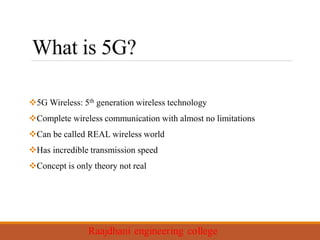 What is 5G?
5G Wireless: 5th generation wireless technology
Complete wireless communication with almost no limitations
Can be called REAL wireless world
Has incredible transmission speed
Concept is only theory not real
 