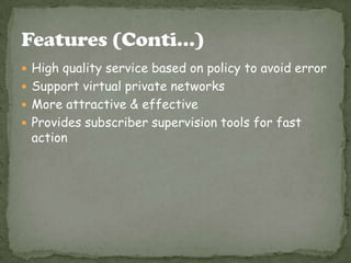  High quality service based on policy to avoid error
 Support virtual private networks
 More attractive & effective
 Provides subscriber supervision tools for fast
 action
 