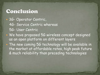  3G- Operator Centric,
  4G- Service Centric whereas
  5G- User Centric
 We have proposed 5G wireless concept designed
  as an open platform on different layers
 The new coming 5G technology will be available in
  the market at affordable rates, high peak future
  & much reliability than preceding technologies
 