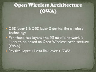  OSI layer 1 & OSI layer 2 define the wireless
technology
 For these two layers the 5G mobile network is
likely to be based on Open Wireless Architecture
(OWA)
 Physical layer + Data link layer = OWA
 