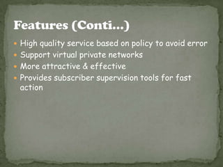  High quality service based on policy to avoid error
 Support virtual private networks
 More attractive & effective
 Provides subscriber supervision tools for fast
action
 