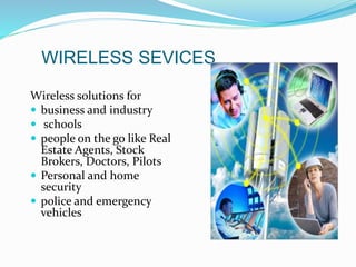 WIRELESS SEVICES
Wireless solutions for
 business and industry
 schools
 people on the go like Real
Estate Agents, Stock
Brokers, Doctors, Pilots
 Personal and home
security
 police and emergency
vehicles
 