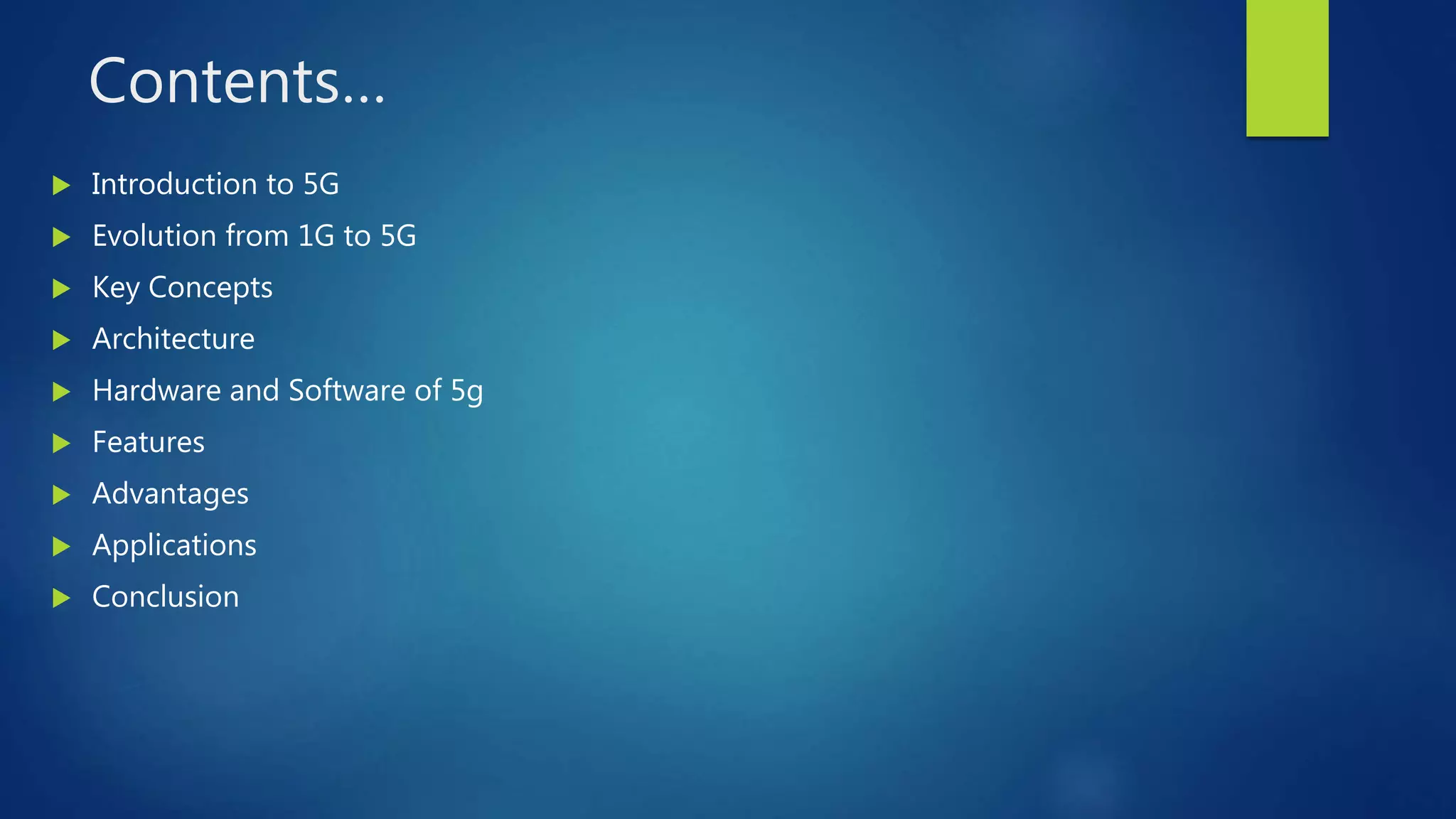 Contents…
 Introduction to 5G
 Evolution from 1G to 5G
 Key Concepts
 Architecture
 Hardware and Software of 5g
 Features
 Advantages
 Applications
 Conclusion
 