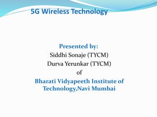 5G Wireless Technology
Presented by:
Siddhi Sonaje (TYCM)
Durva Yerunkar (TYCM)
of
Bharati Vidyapeeth Institute of
Technology,Navi Mumbai
 