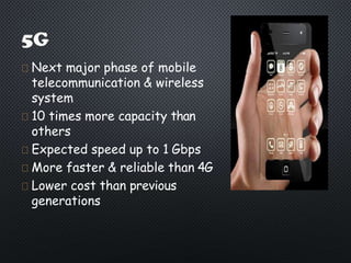 Next major phase of mobile
telecommunication & wireless
system
10 times more capacity than
others
Expected speed up to 1 Gbps
More faster & reliable than 4G
Lower cost than previous
generations
 