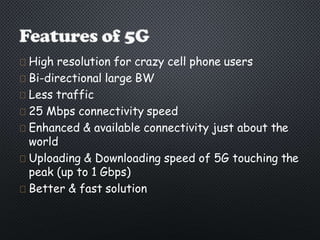 High resolution for crazy cell phone users
Bi-directional large BW
Less traffic
25 Mbps connectivity speed
Enhanced & available connectivity just about the
world
Uploading & Downloading speed of 5G touching the
peak (up to 1 Gbps)
Better & fast solution
 